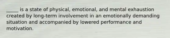 _____ is a state of physical, emotional, and mental exhaustion created by long-term involvement in an emotionally demanding situation and accompanied by lowered performance and motivation.