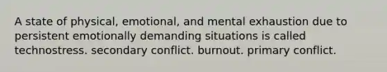 A state of physical, emotional, and mental exhaustion due to persistent emotionally demanding situations is called technostress. secondary conflict. burnout. primary conflict.