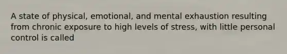 A state of physical, emotional, and mental exhaustion resulting from chronic exposure to high levels of stress, with little personal control is called