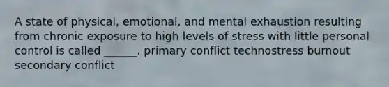 A state of physical, emotional, and mental exhaustion resulting from chronic exposure to high levels of stress with little personal control is called ______. primary conflict technostress burnout secondary conflict