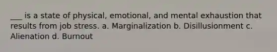 ___ is a state of physical, emotional, and mental exhaustion that results from job stress. a. Marginalization b. Disillusionment c. Alienation d. Burnout