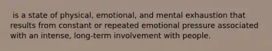 ​ is a state of physical, emotional, and mental exhaustion that results from constant or repeated emotional pressure associated with an intense, long-term involvement with people.