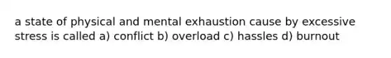 a state of physical and mental exhaustion cause by excessive stress is called a) conflict b) overload c) hassles d) burnout