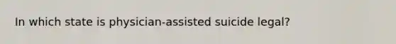 In which state is physician-assisted suicide legal?