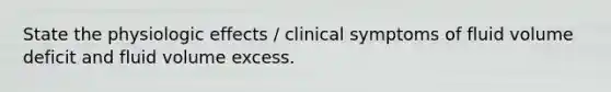 State the physiologic effects / clinical symptoms of fluid volume deficit and fluid volume excess.