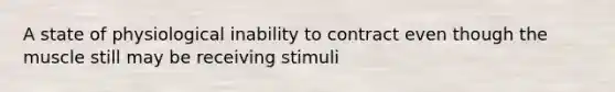 A state of physiological inability to contract even though the muscle still may be receiving stimuli