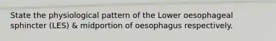 State the physiological pattern of the Lower oesophageal sphincter (LES) & midportion of oesophagus respectively.