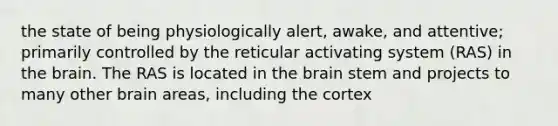 the state of being physiologically alert, awake, and attentive; primarily controlled by the reticular activating system (RAS) in the brain. The RAS is located in the brain stem and projects to many other brain areas, including the cortex