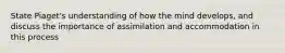 State Piaget's understanding of how the mind develops, and discuss the importance of assimilation and accommodation in this process