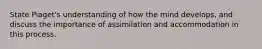 State Piaget's understanding of how the mind develops, and discuss the importance of assimilation and accommodation in this process.