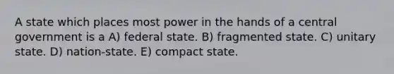 A state which places most power in the hands of a central government is a A) federal state. B) fragmented state. C) unitary state. D) nation-state. E) compact state.