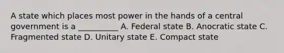 A state which places most power in the hands of a central government is a __________ A. Federal state B. Anocratic state C. Fragmented state D. Unitary state E. Compact state