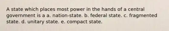 A state which places most power in the hands of a central government is a a. nation-state. b. federal state. c. fragmented state. d. unitary state. e. compact state.