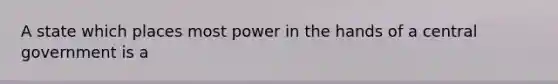 A state which places most power in the hands of a central government is a