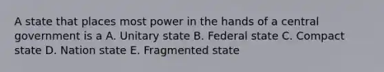 A state that places most power in the hands of a central government is a A. Unitary state B. Federal state C. Compact state D. Nation state E. Fragmented state