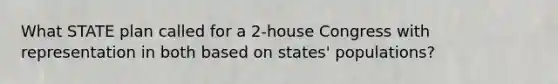 What STATE plan called for a 2-house Congress with representation in both based on states' populations?