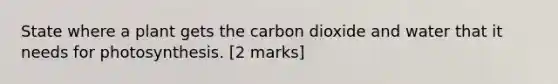 State where a plant gets the carbon dioxide and water that it needs for photosynthesis. [2 marks]