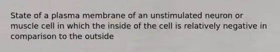 State of a plasma membrane of an unstimulated neuron or muscle cell in which the inside of the cell is relatively negative in comparison to the outside