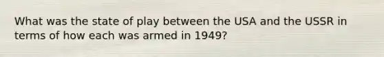 What was the state of play between the USA and the USSR in terms of how each was armed in 1949?