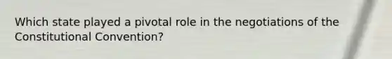Which state played a pivotal role in the negotiations of <a href='https://www.questionai.com/knowledge/knd5xy61DJ-the-constitutional-convention' class='anchor-knowledge'>the constitutional convention</a>?