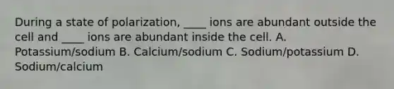 During a state of polarization, ____ ions are abundant outside the cell and ____ ions are abundant inside the cell. A. Potassium/sodium B. Calcium/sodium C. Sodium/potassium D. Sodium/calcium