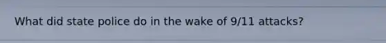 What did state police do in the wake of 9/11 attacks?