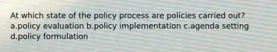 At which state of the policy process are policies carried out? a.policy evaluation b.policy implementation c.agenda setting d.policy formulation