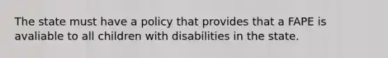 The state must have a policy that provides that a FAPE is avaliable to all children with disabilities in the state.