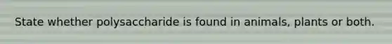 State whether polysaccharide is found in animals, plants or both.