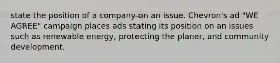 state the position of a company on an issue. Chevron's ad "WE AGREE" campaign places ads stating its position on an issues such as renewable energy, protecting the planer, and community development.