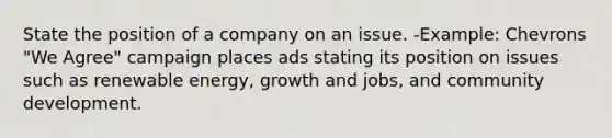 State the position of a company on an issue. -Example: Chevrons "We Agree" campaign places ads stating its position on issues such as renewable energy, growth and jobs, and community development.