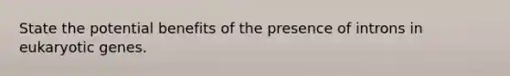 State the potential benefits of the presence of introns in eukaryotic genes.