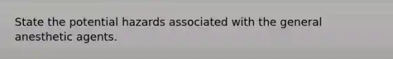 State the potential hazards associated with the general anesthetic agents.