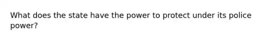 What does the state have the power to protect under its police power?