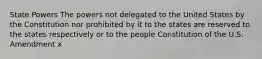 State Powers The powers not delegated to the United States by the Constitution nor prohibited by it to the states are reserved to the states respectively or to the people Constitution of the U.S. Amendment x