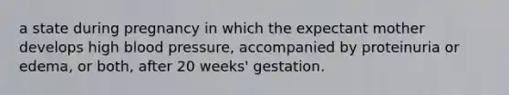 a state during pregnancy in which the expectant mother develops high blood pressure, accompanied by proteinuria or edema, or both, after 20 weeks' gestation.