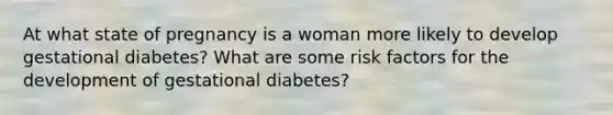 At what state of pregnancy is a woman more likely to develop gestational diabetes? What are some risk factors for the development of gestational diabetes?