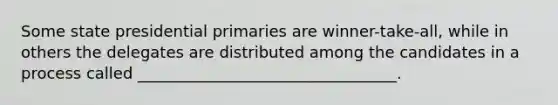 Some state presidential primaries are winner-take-all, while in others the delegates are distributed among the candidates in a process called _________________________________.