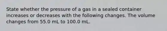 State whether the pressure of a gas in a sealed container increases or decreases with the following changes. The volume changes from 55.0 mL to 100.0 mL.