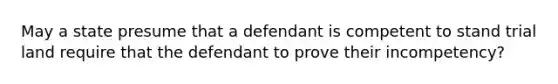 May a state presume that a defendant is competent to stand trial land require that the defendant to prove their incompetency?