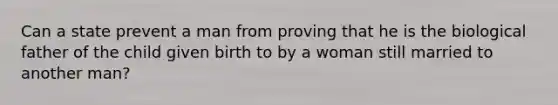 Can a state prevent a man from proving that he is the biological father of the child given birth to by a woman still married to another man?