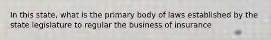 In this state, what is the primary body of laws established by the state legislature to regular the business of insurance