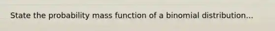 State the probability mass function of a binomial distribution...