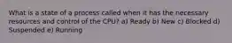 What is a state of a process called when it has the necessary resources and control of the CPU? a) Ready b) New c) Blocked d) Suspended e) Running