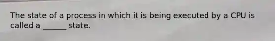 The state of a process in which it is being executed by a CPU is called a ______ state.