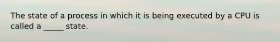 The state of a process in which it is being executed by a CPU is called a _____ state.