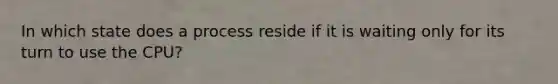 In which state does a process reside if it is waiting only for its turn to use the CPU?