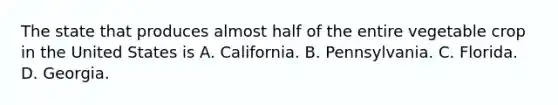 The state that produces almost half of the entire vegetable crop in the United States is A. California. B. Pennsylvania. C. Florida. D. Georgia.