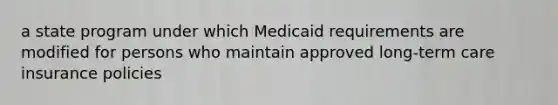 a state program under which Medicaid requirements are modified for persons who maintain approved long-term care insurance policies