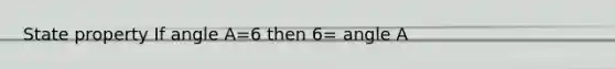 State property If angle A=6 then 6= angle A